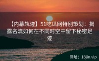 【内幕轨迹】51吃瓜网特别策划：揭露名流如何在不同时空中留下秘密足迹