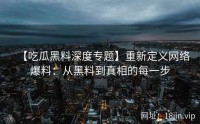 【吃瓜黑料深度专题】重新定义网络爆料：从黑料到真相的每一步