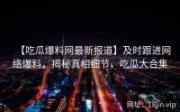 【吃瓜爆料网最新报道】及时跟进网络爆料，揭秘真相细节，吃瓜大合集