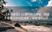 【真相直击】51爆料网大揭秘：明星不堪曝光的过往录影，明星爆料pdf