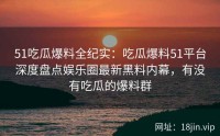 51吃瓜爆料全纪实：吃瓜爆料51平台深度盘点娱乐圈最新黑料内幕，有没有吃瓜的爆料群