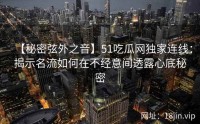 【秘密弦外之音】51吃瓜网独家连线：揭示名流如何在不经意间透露心底秘密