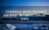 【内容革新论】麻豆网与麻豆免费平台联合报道：官方版如何打造精品影视体验