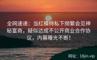 全网速递：当红模特私下频繁会见神秘富商，疑似达成不公开商业合作协议，内幕曝光不断！