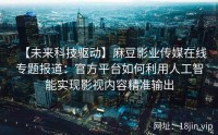 【未来科技驱动】麻豆影业传媒在线专题报道：官方平台如何利用人工智能实现影视内容精准输出