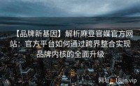 【品牌新基因】解析麻豆官媒官方网站：官方平台如何通过跨界整合实现品牌内核的全面升级