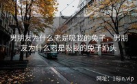 男朋友为什么老是吸我的兔子，男朋友为什么老是吸我的兔子奶头
