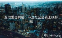 互动生态共创：麻豆社区全新上线特辑