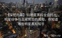 【深挖内幕】51明星黑料全盘托出：明星纷争与丑闻背后的真相，你知道哪些明星黑料知乎