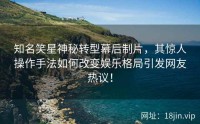 知名笑星神秘转型幕后制片，其惊人操作手法如何改变娱乐格局引发网友热议！