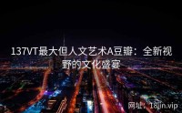 137VT最大但人文艺术A豆瓣：全新视野的文化盛宴