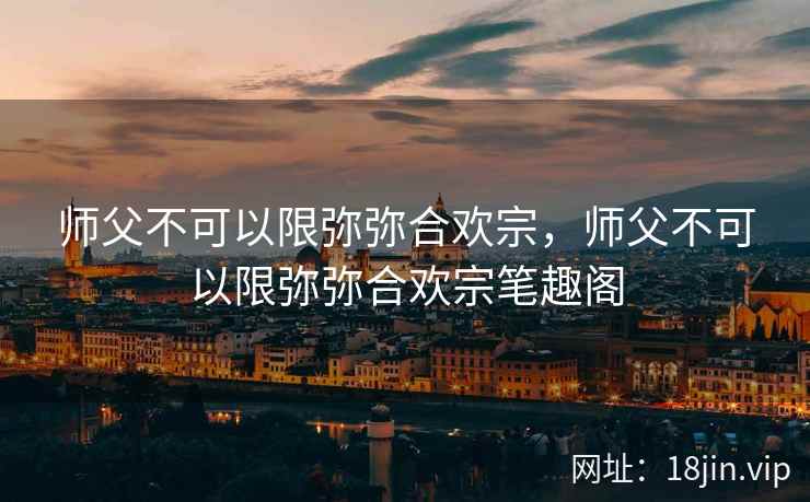 师父不可以限弥弥合欢宗，师父不可以限弥弥合欢宗笔趣阁