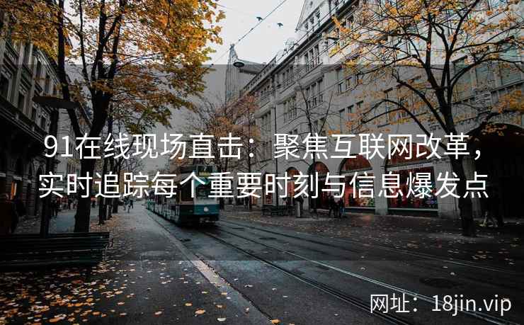91在线现场直击:聚焦互联网改革,实时追踪每个重要时刻与信息爆发点 91在线现场直击:聚焦互联网改革,实时追踪每个重要时刻与信息爆发点