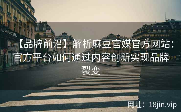【品牌前沿】解析麻豆官媒官方网站：官方平台如何通过内容创新实现品牌裂变