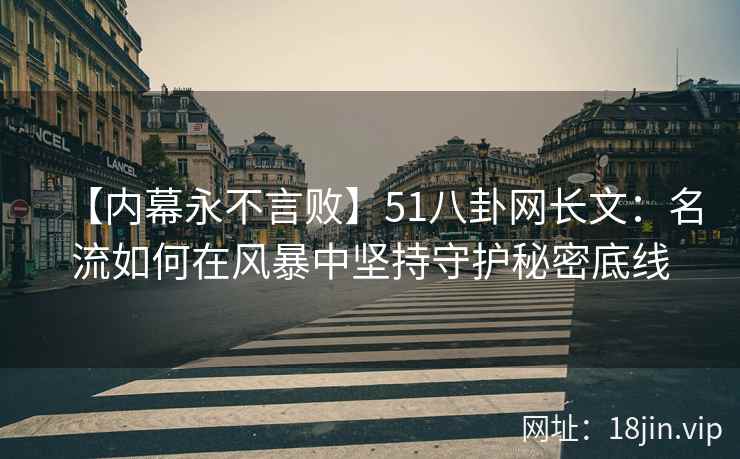 【内幕永不言败】51八卦网长文:名流如何在风暴中坚持守护秘密底线 【内幕永不言败】51八卦网长文:名流如何在风暴中坚持守护秘密底线