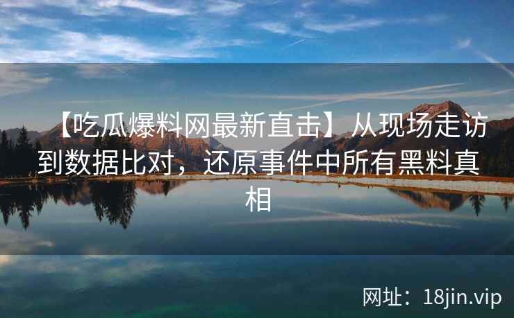 【吃瓜爆料网最新直击】从现场走访到数据比对，还原事件中所有黑料真相