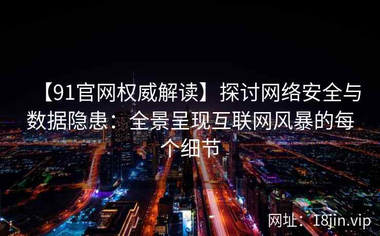 【91官网权威解读】探讨网络安全与数据隐患:全景呈现互联网风暴的每个细节 【91官网权威解读】探讨网络安全与数据隐患:全景呈现互联网风暴的每个细节