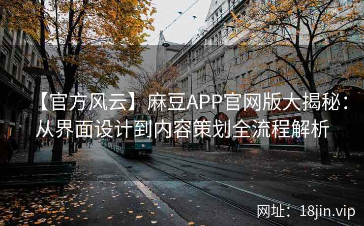 【官方风云】麻豆APP官网版大揭秘：从界面设计到内容策划全流程解析