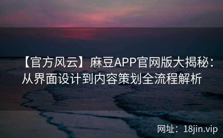 【官方风云】麻豆APP官网版大揭秘：从界面设计到内容策划全流程解析