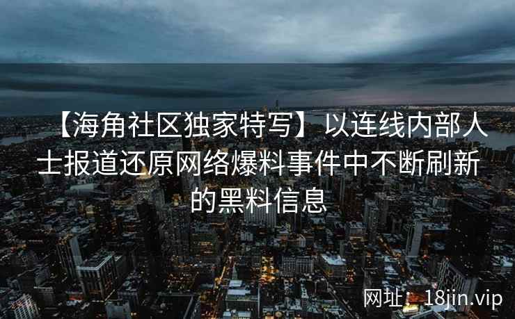 【海角社区独家特写】以连线内部人士报道还原网络爆料事件中不断刷新的黑料信息