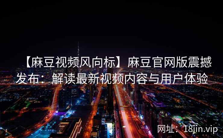 【麻豆视频风向标】麻豆官网版震撼发布：解读最新视频内容与用户体验