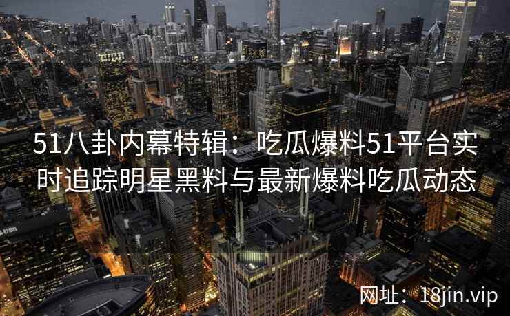 51八卦内幕特辑：吃瓜爆料51平台实时追踪明星黑料与最新爆料吃瓜动态