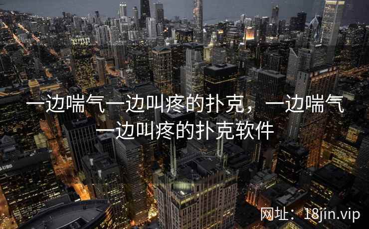 一边喘气一边叫疼的扑克，一边喘气一边叫疼的扑克软件