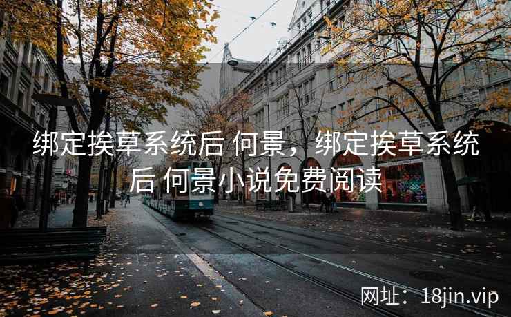 绑定挨草系统后 何景，绑定挨草系统后 何景小说免费阅读