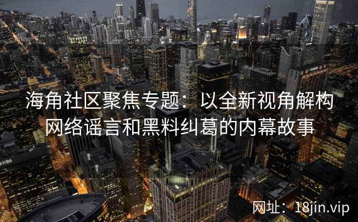 海角社区聚焦专题：以全新视角解构网络谣言和黑料纠葛的内幕故事