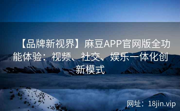 【品牌新视界】麻豆APP官网版全功能体验：视频、社交、娱乐一体化创新模式