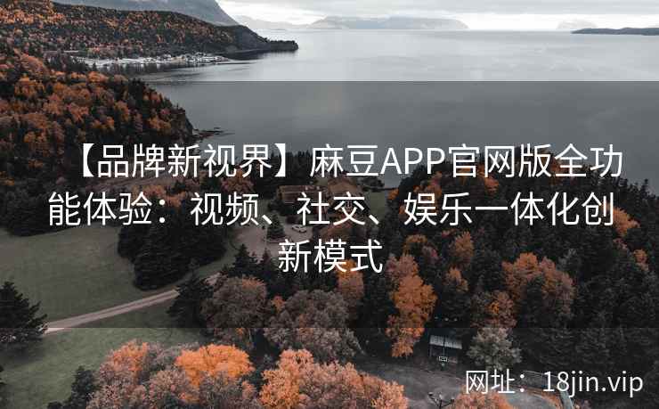 【品牌新视界】麻豆APP官网版全功能体验：视频、社交、娱乐一体化创新模式