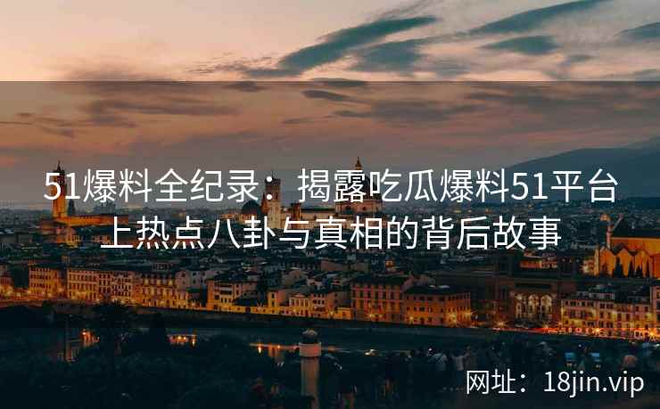 51爆料全纪录：揭露吃瓜爆料51平台上热点八卦与真相的背后故事