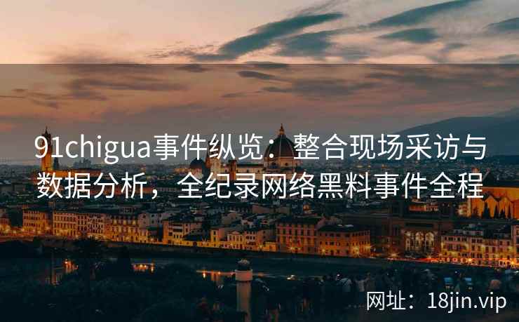 91chigua事件纵览：整合现场采访与数据分析，全纪录网络黑料事件全程