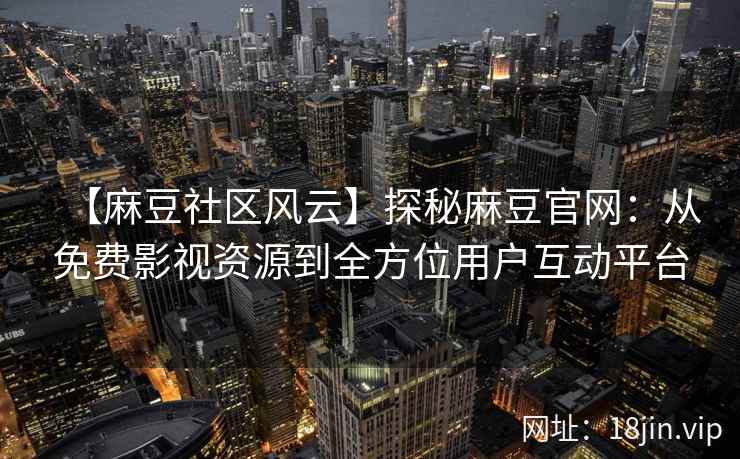 【麻豆社区风云】探秘麻豆官网：从免费影视资源到全方位用户互动平台
