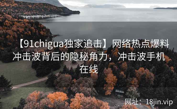【91chigua独家追击】网络热点爆料冲击波背后的隐秘角力，冲击波手机在线