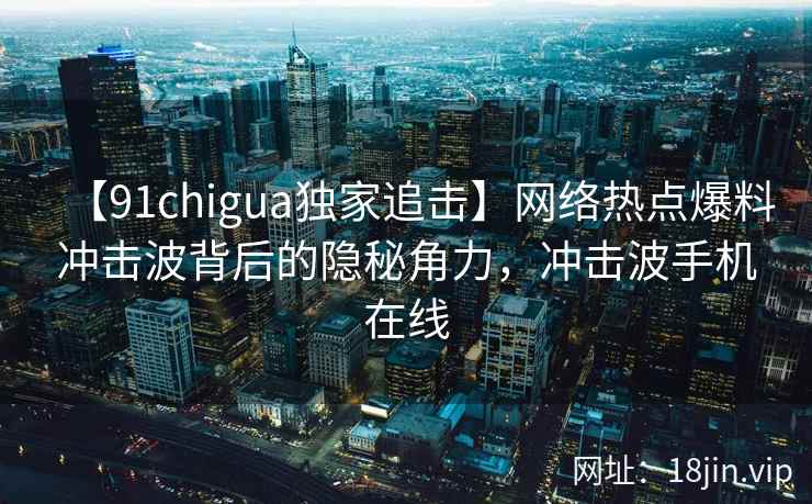 【91chigua独家追击】网络热点爆料冲击波背后的隐秘角力，冲击波手机在线