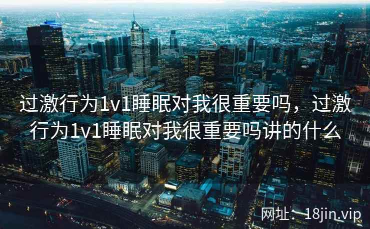 过激行为1v1睡眠对我很重要吗，过激行为1v1睡眠对我很重要吗讲的什么