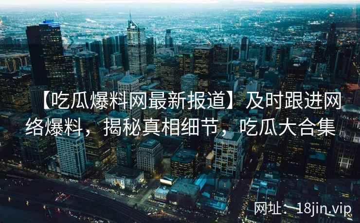 【吃瓜爆料网最新报道】及时跟进网络爆料，揭秘真相细节，吃瓜大合集