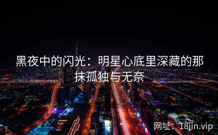 黑夜中的闪光：明星心底里深藏的那抹孤独与无奈