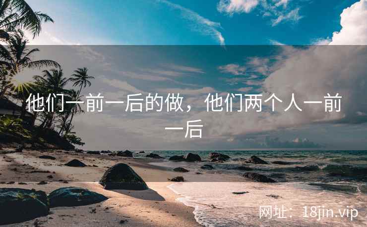 他们一前一后的做，他们两个人一前一后