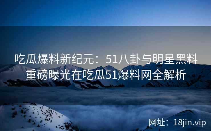 吃瓜爆料新纪元：51八卦与明星黑料重磅曝光在吃瓜51爆料网全解析