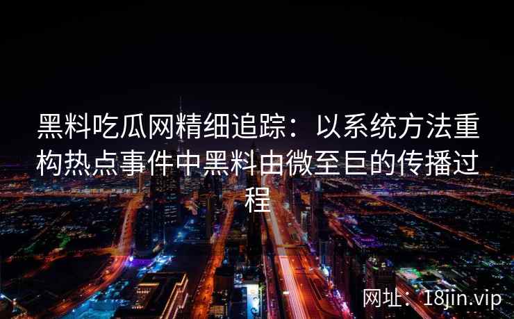 黑料吃瓜网精细追踪：以系统方法重构热点事件中黑料由微至巨的传播过程