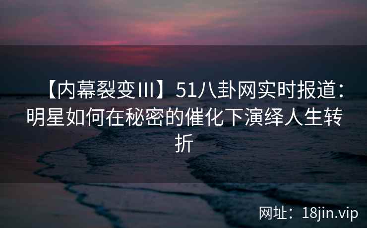 【内幕裂变Ⅲ】51八卦网实时报道：明星如何在秘密的催化下演绎人生转折