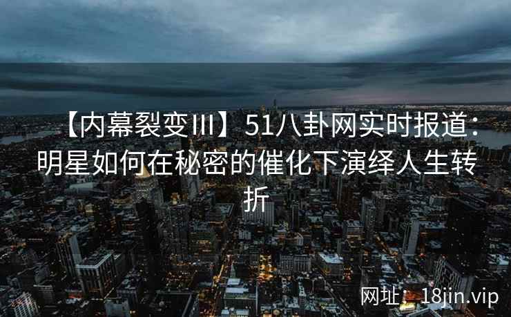 【内幕裂变Ⅲ】51八卦网实时报道：明星如何在秘密的催化下演绎人生转折