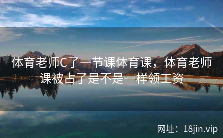 体育老师C了一节课体育课，体育老师课被占了是不是一样领工资
