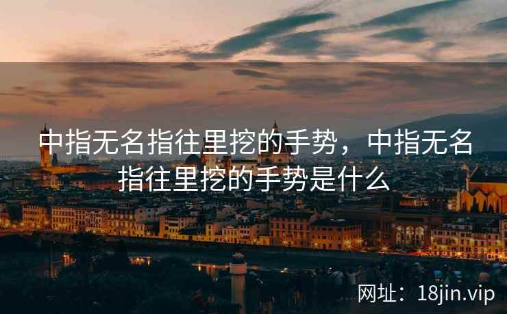 中指无名指往里挖的手势，中指无名指往里挖的手势是什么