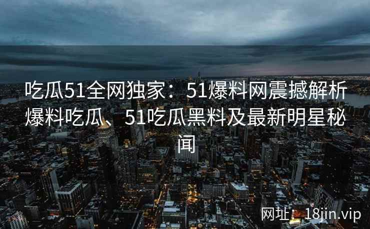 吃瓜51全网独家：51爆料网震撼解析爆料吃瓜、51吃瓜黑料及最新明星秘闻