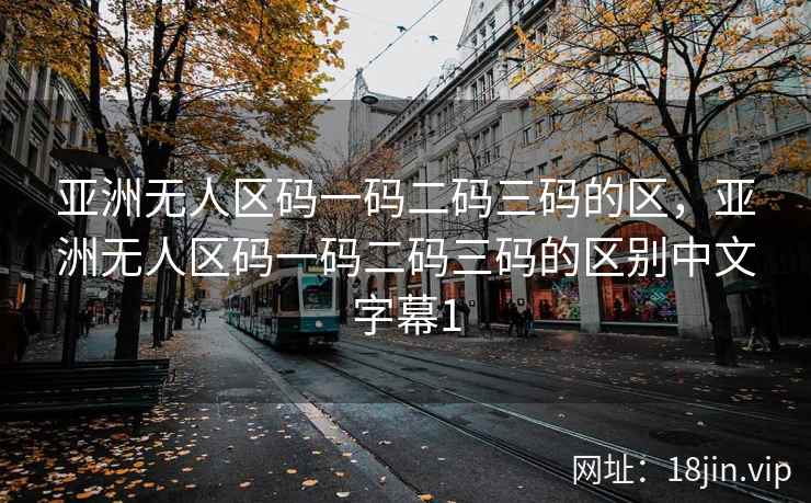 亚洲无人区码一码二码三码的区,亚洲无人区码一码二码三码的区别中文字幕1 亚洲无人区码一码二码三码的区,亚洲无人区码一码二码三码的区别中文字幕1