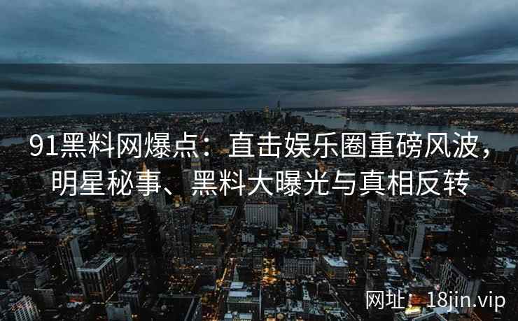 91黑料网爆点：直击娱乐圈重磅风波，明星秘事、黑料大曝光与真相反转