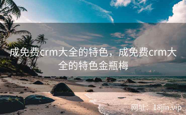 成免费crm大全的特色，成免费crm大全的特色金瓶梅